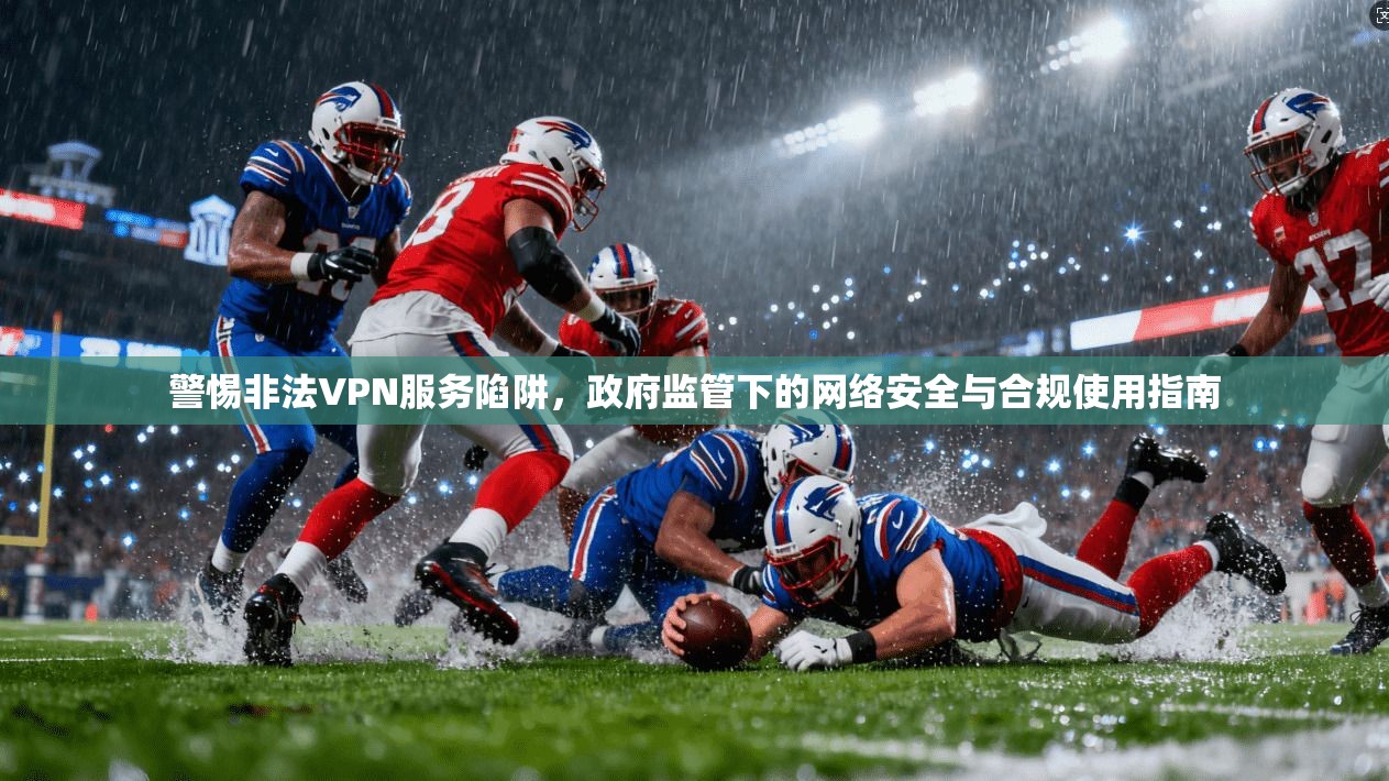 警惕非法VPN服务陷阱,政府监管下的网络安全与合规使用指南 警惕非法VPN服务陷阱,政府监管下的网络安全与合规使用指南