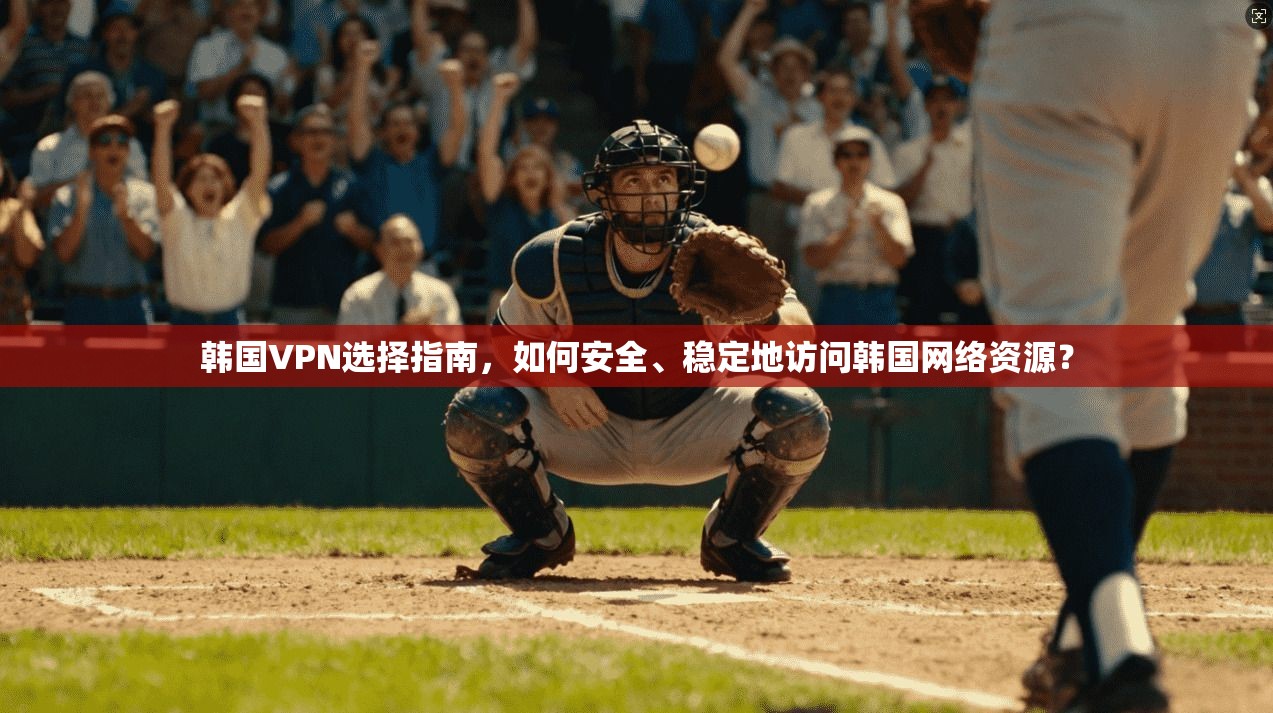 韩国VPN选择指南，如何安全、稳定地访问韩国网络资源？