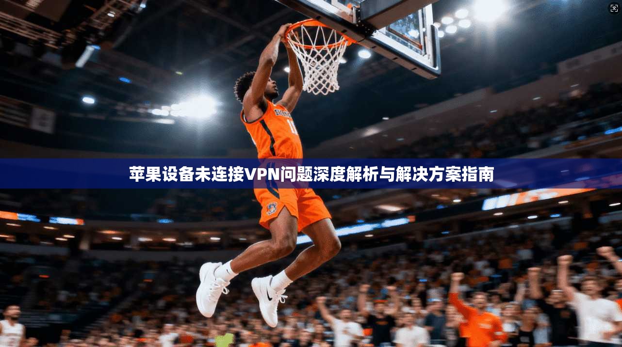 苹果设备未连接VPN问题深度解析与解决方案指南 苹果设备未连接VPN问题深度解析与解决方案指南