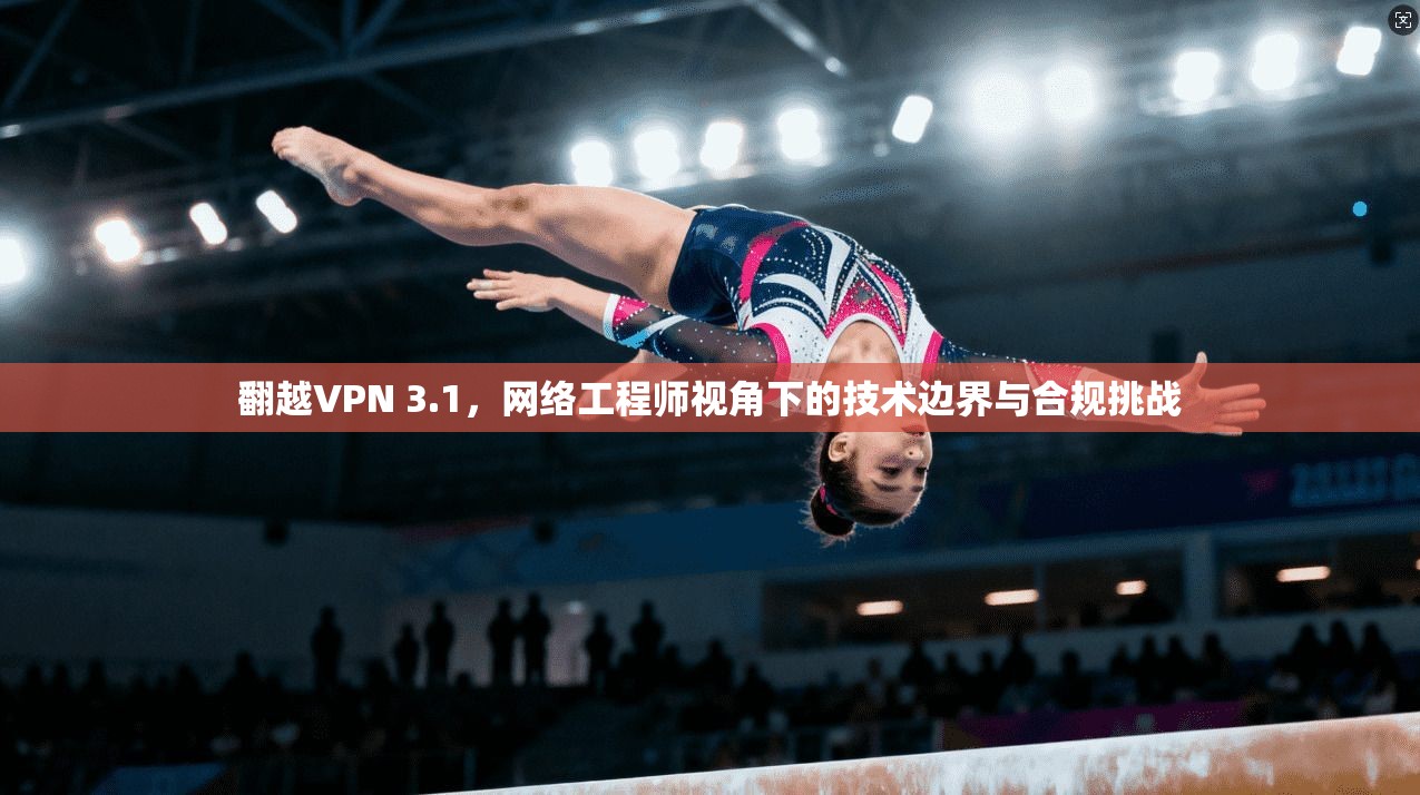 翻越VPN 3.1，网络工程师视角下的技术边界与合规挑战