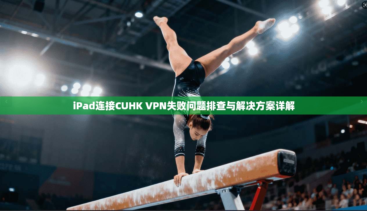 iPad连接CUHK VPN失败问题排查与解决方案详解