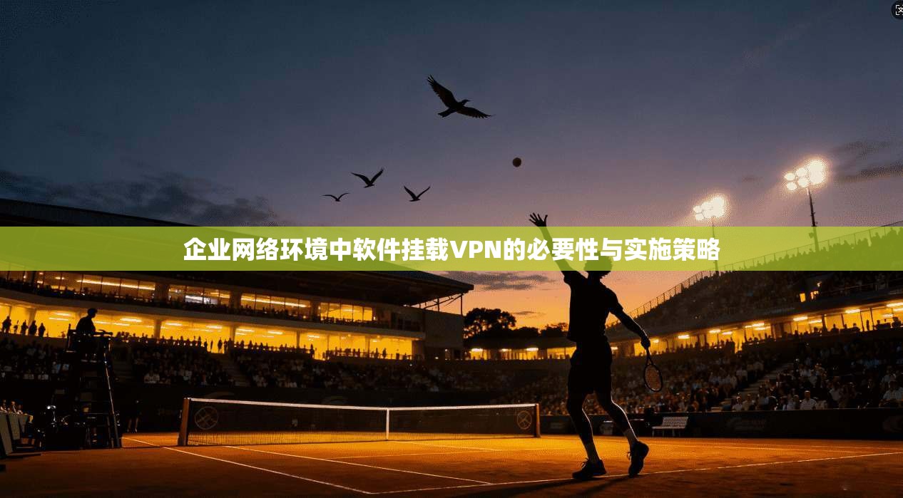 企业网络环境中软件挂载VPN的必要性与实施策略