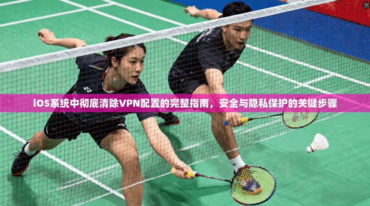 iOS系统中彻底清除VPN配置的完整指南，安全与隐私保护的关键步骤