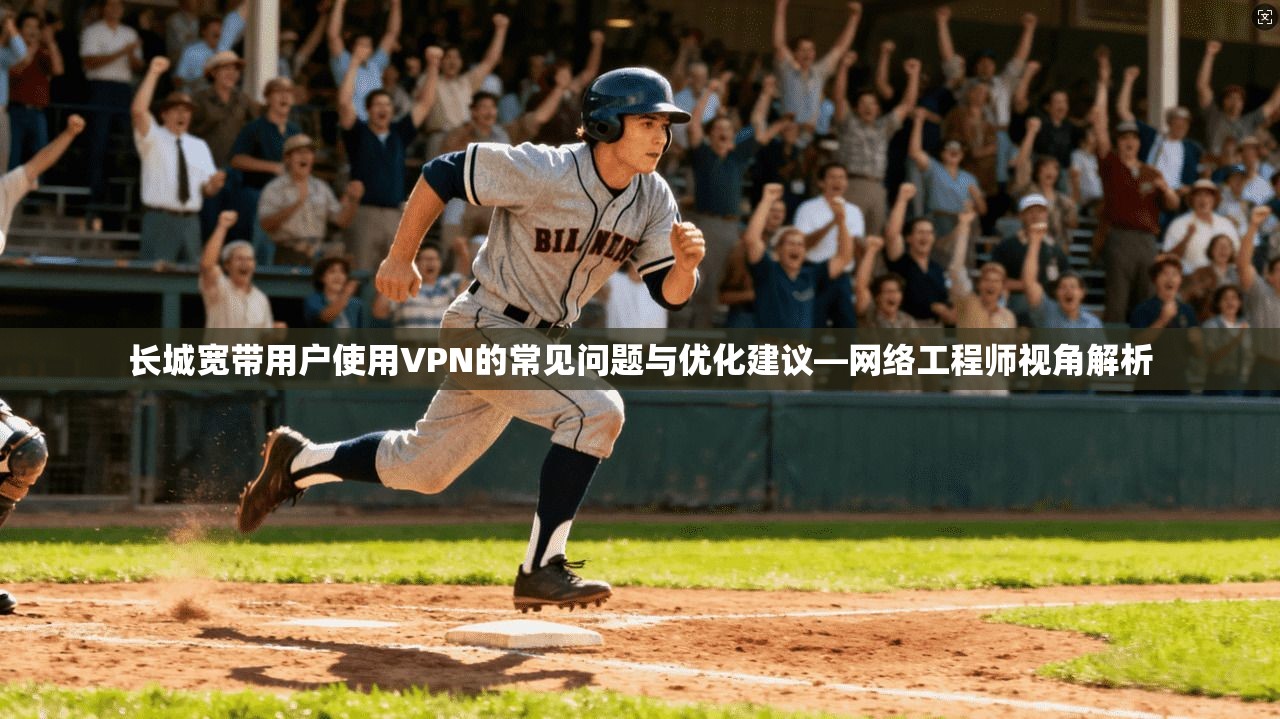 长城宽带用户使用VPN的常见问题与优化建议—网络工程师视角解析 长城宽带用户使用VPN的常见问题与优化建议—网络工程师视角解析