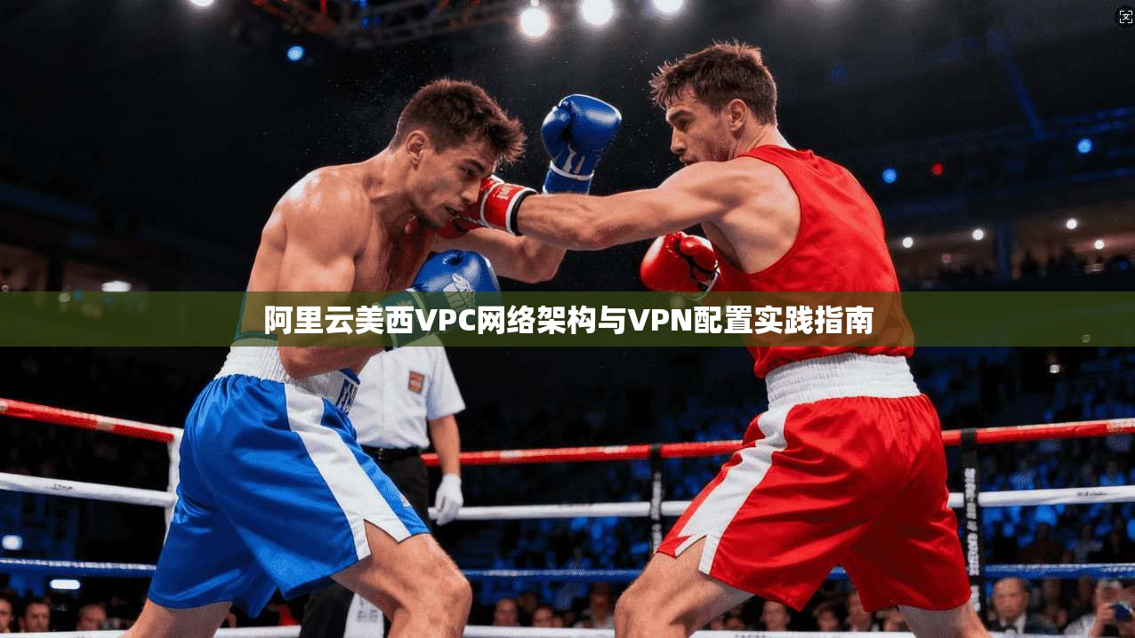 阿里云美西VPC网络架构与VPN配置实践指南 阿里云美西VPC网络架构与VPN配置实践指南