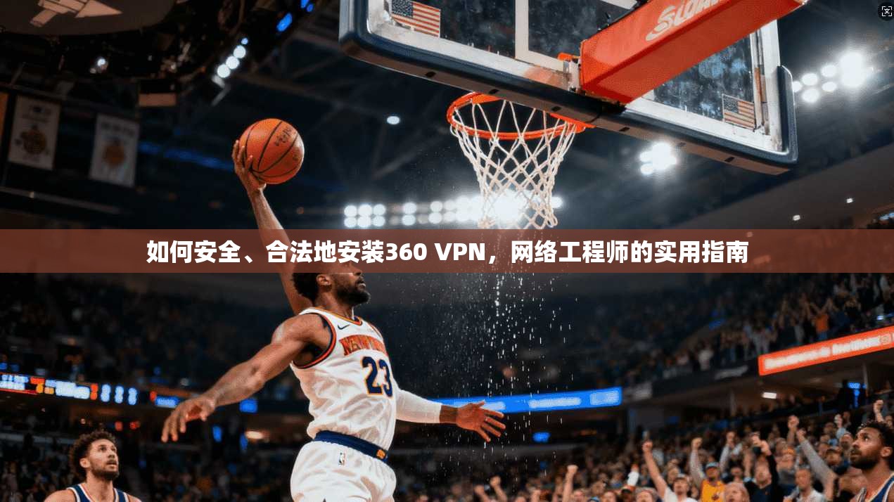 如何安全、合法地安装360 VPN，网络工程师的实用指南
