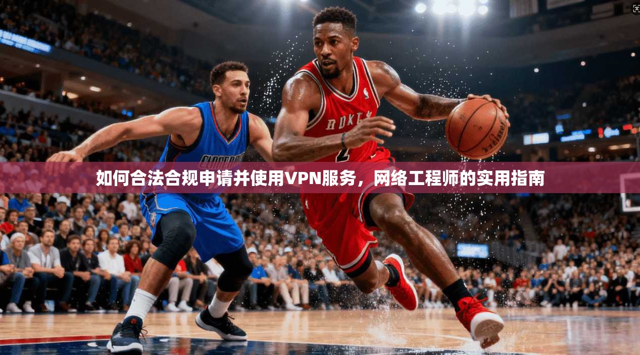 如何合法合规申请并使用VPN服务,网络工程师的实用指南 如何合法合规申请并使用VPN服务,网络工程师的实用指南