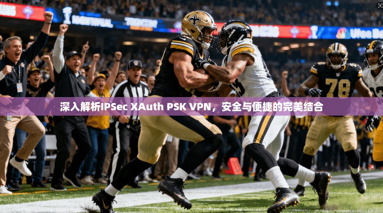 深入解析IPSec XAuth PSK VPN，安全与便捷的完美结合
