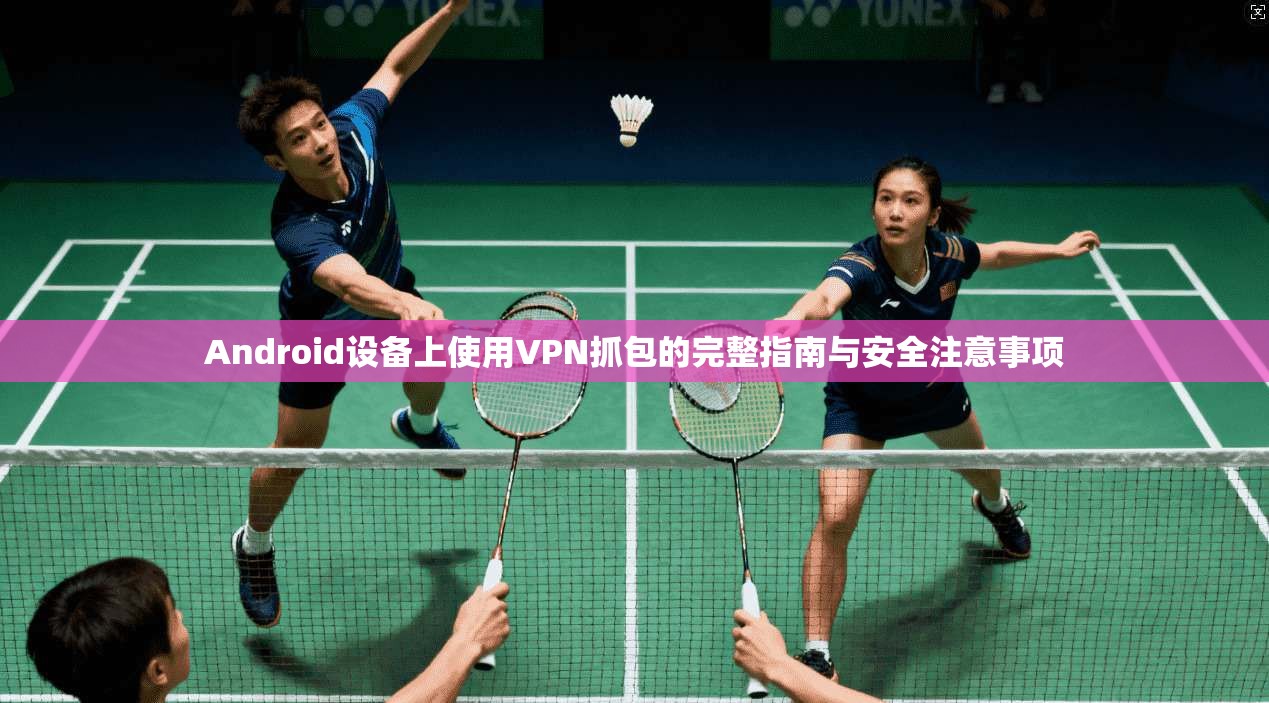 Android设备上使用VPN抓包的完整指南与安全注意事项 Android设备上使用VPN抓包的完整指南与安全注意事项