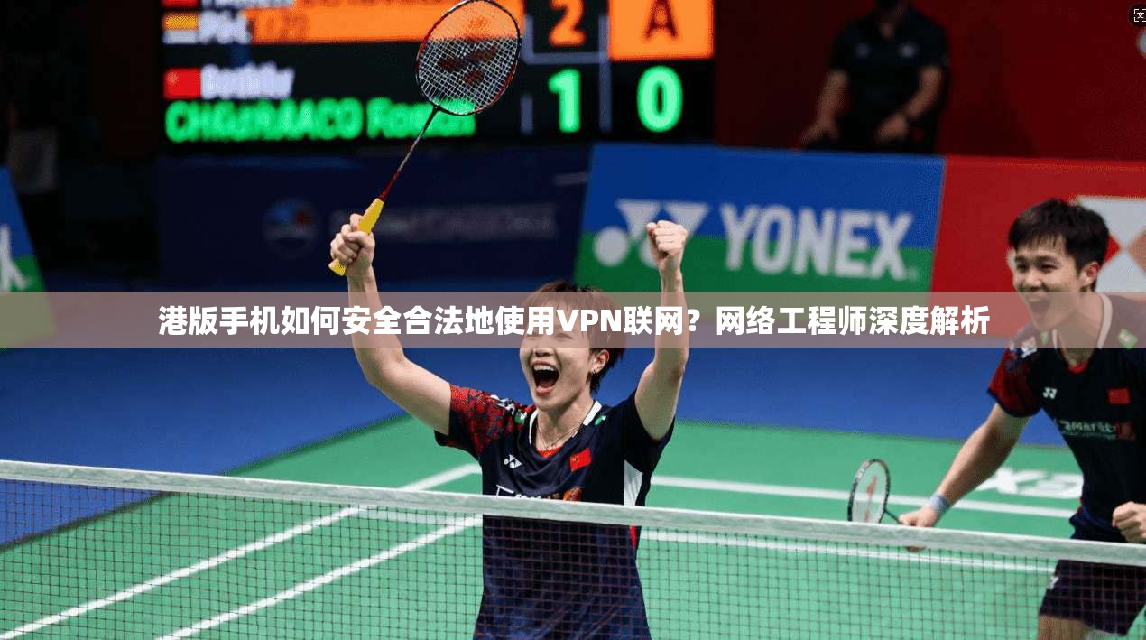 港版手机如何安全合法地使用VPN联网?网络工程师深度解析 港版手机如何安全合法地使用VPN联网?网络工程师深度解析