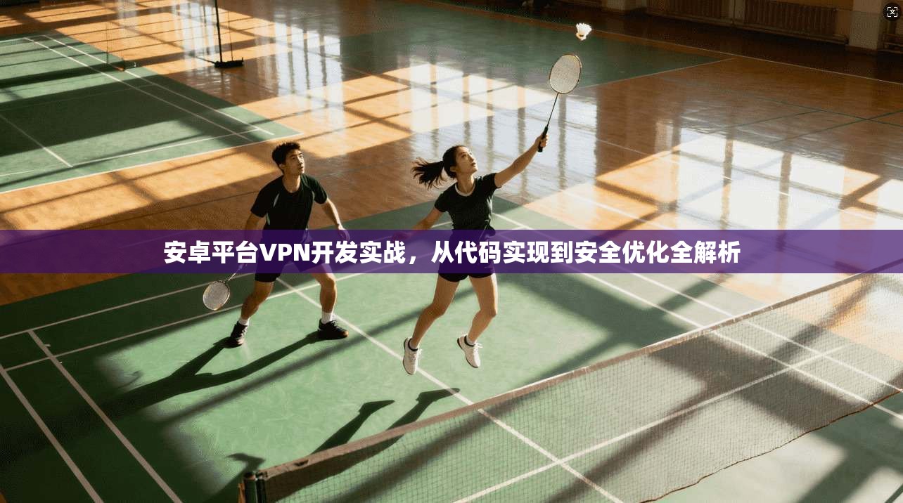 安卓平台VPN开发实战，从代码实现到安全优化全解析