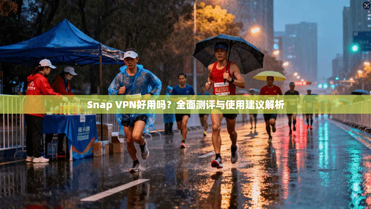 Snap VPN好用吗？全面测评与使用建议解析