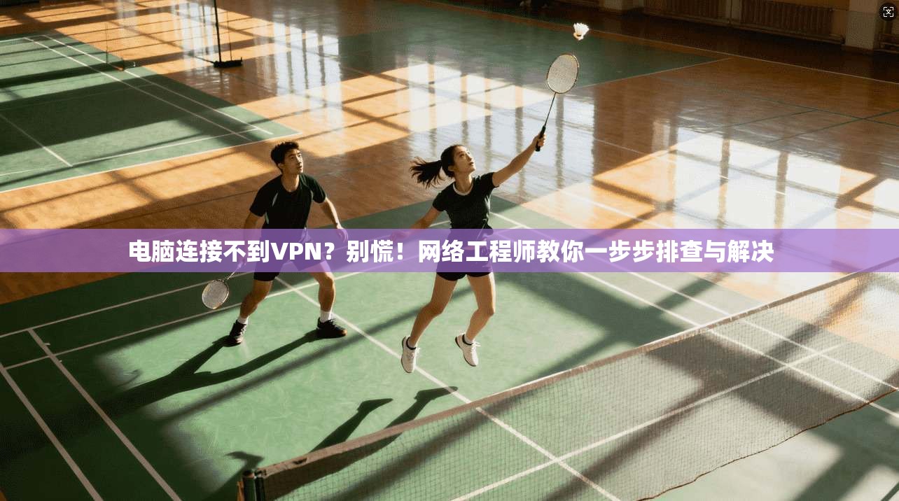 电脑连接不到VPN?别慌!网络工程师教你一步步排查与解决 电脑连接不到VPN?别慌!网络工程师教你一步步排查与解决