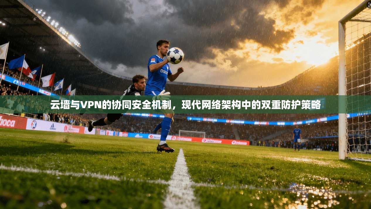 云墙与VPN的协同安全机制，现代网络架构中的双重防护策略