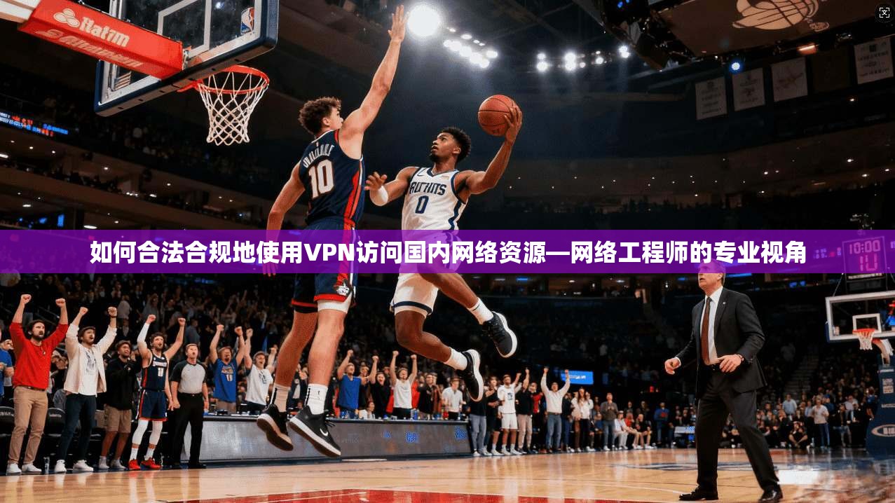 如何合法合规地使用VPN访问国内网络资源—网络工程师的专业视角 如何合法合规地使用VPN访问国内网络资源—网络工程师的专业视角