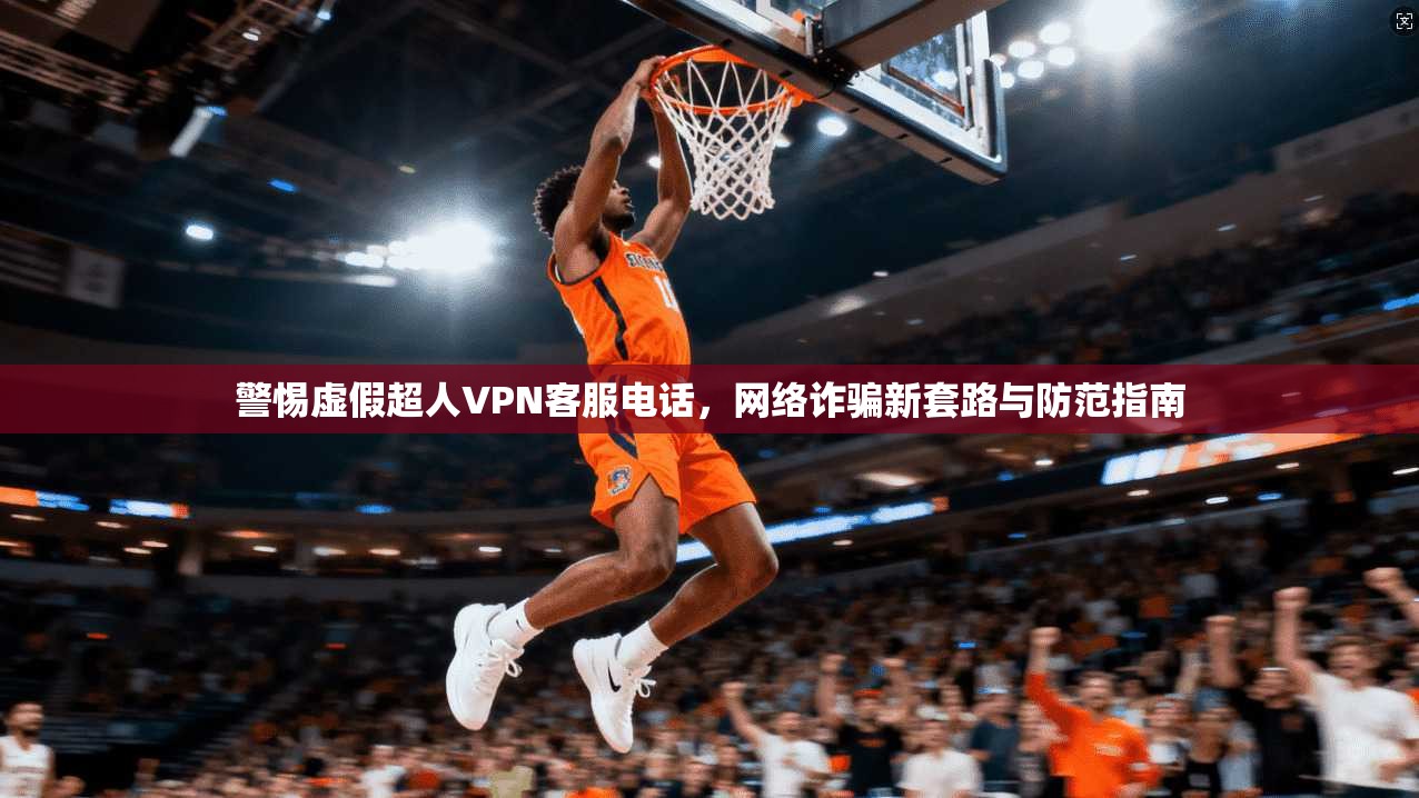 警惕虚假超人VPN客服电话，网络诈骗新套路与防范指南