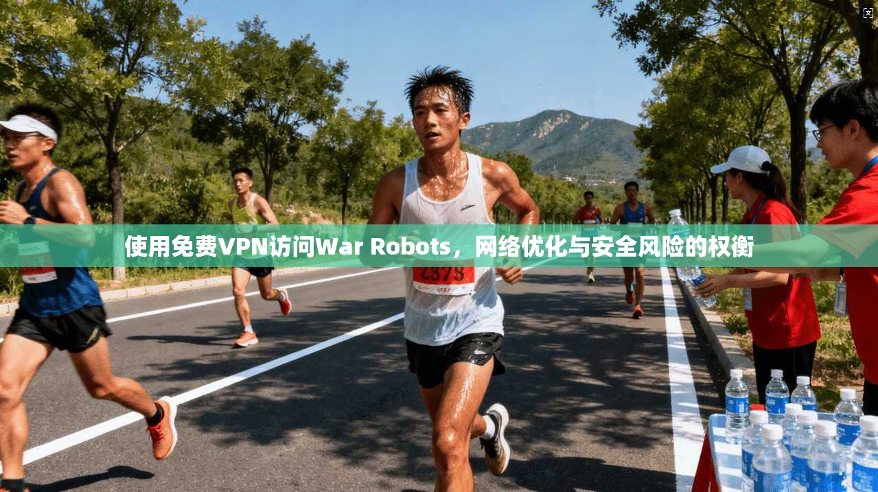 使用免费VPN访问War Robots,网络优化与安全风险的权衡 使用免费VPN访问War Robots,网络优化与安全风险的权衡