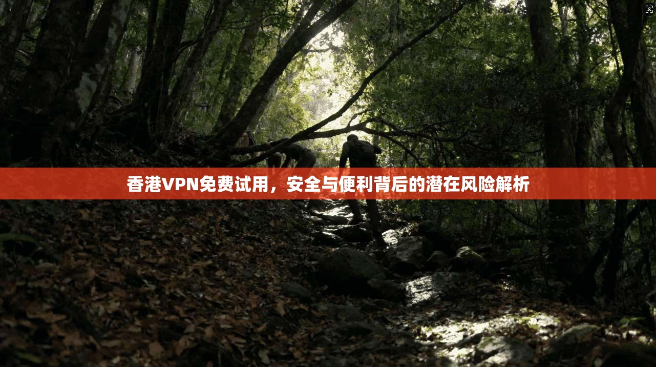 香港VPN免费试用,安全与便利背后的潜在风险解析 香港VPN免费试用,安全与便利背后的潜在风险解析