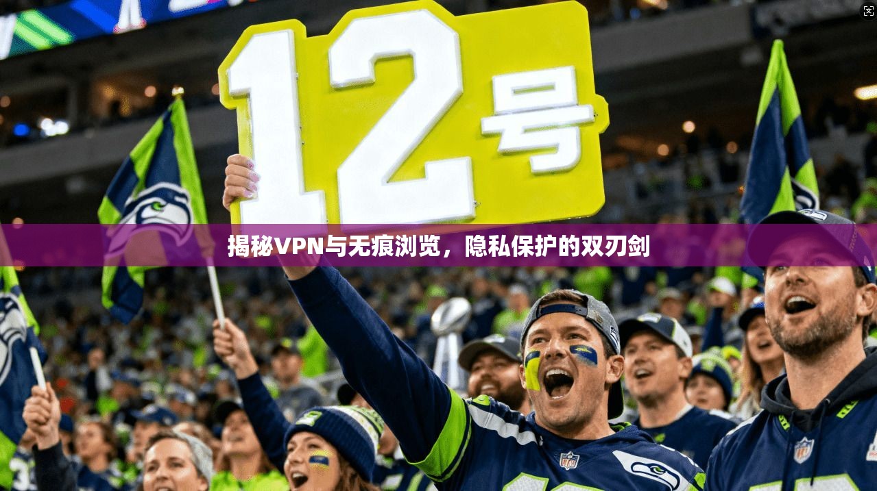 揭秘VPN与无痕浏览，隐私保护的双刃剑