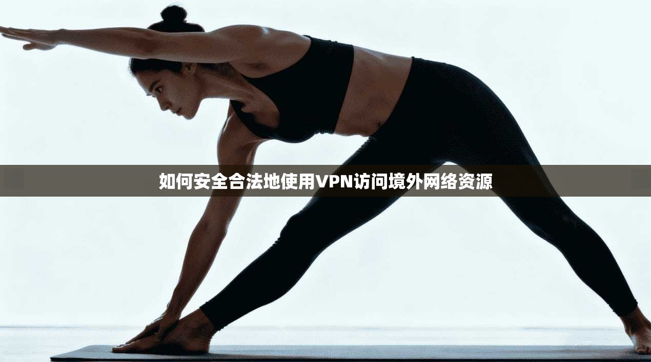 如何安全合法地使用VPN访问境外网络资源 如何安全合法地使用VPN访问境外网络资源