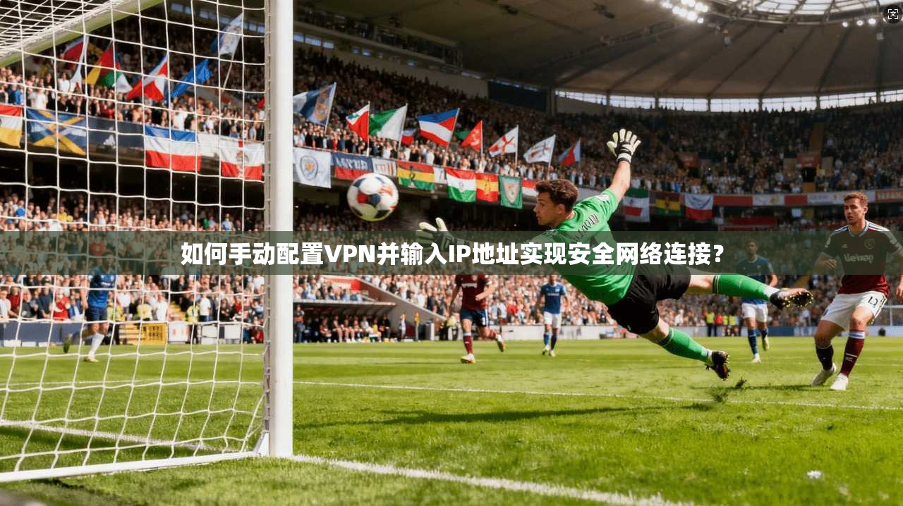 如何手动配置VPN并输入IP地址实现安全网络连接？