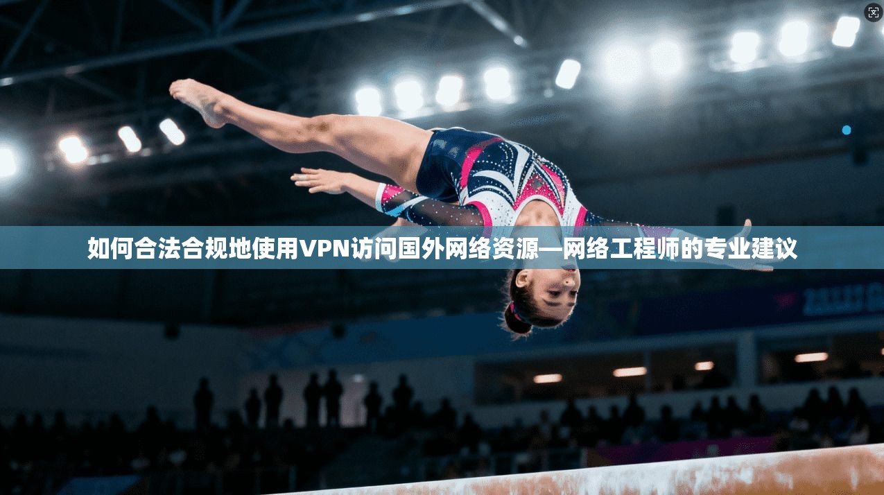 如何合法合规地使用VPN访问国外网络资源—网络工程师的专业建议 如何合法合规地使用VPN访问国外网络资源—网络工程师的专业建议