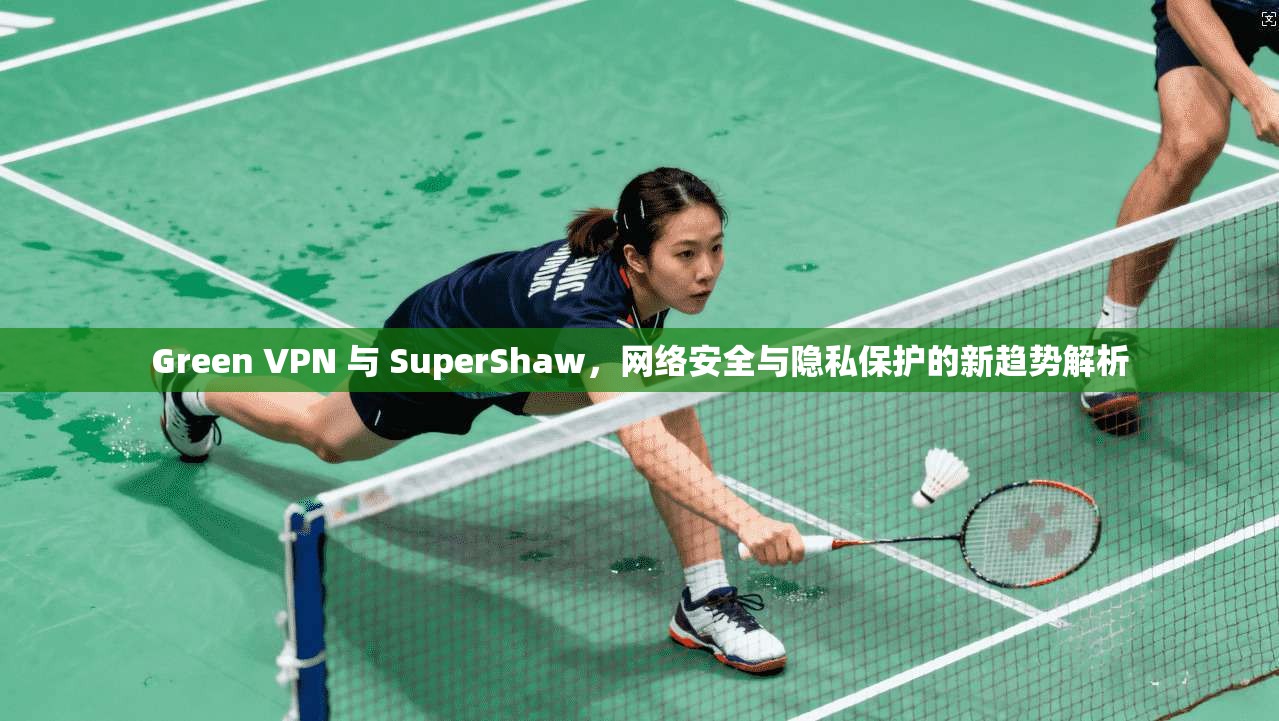 Green VPN 与 SuperShaw,网络安全与隐私保护的新趋势解析 Green VPN 与 SuperShaw,网络安全与隐私保护的新趋势解析