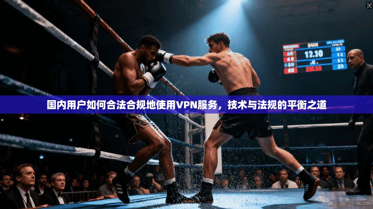 国内用户如何合法合规地使用VPN服务,技术与法规的平衡之道 国内用户如何合法合规地使用VPN服务,技术与法规的平衡之道