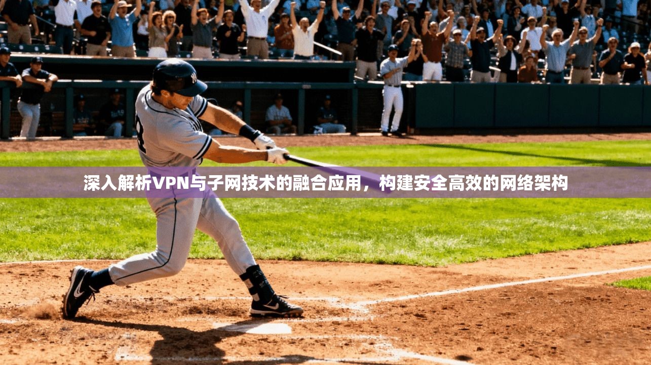 深入解析VPN与子网技术的融合应用,构建安全高效的网络架构 深入解析VPN与子网技术的融合应用,构建安全高效的网络架构