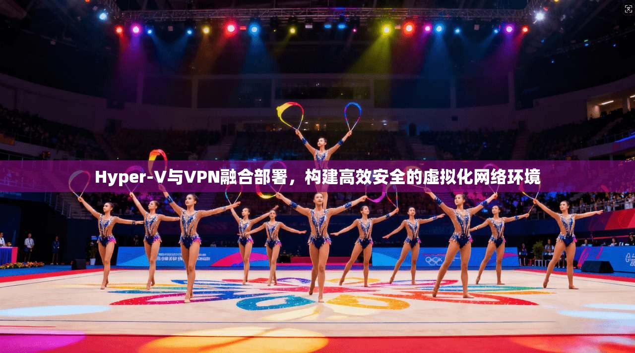 Hyper-V与VPN融合部署,构建高效安全的虚拟化网络环境 Hyper-V与VPN融合部署,构建高效安全的虚拟化网络环境
