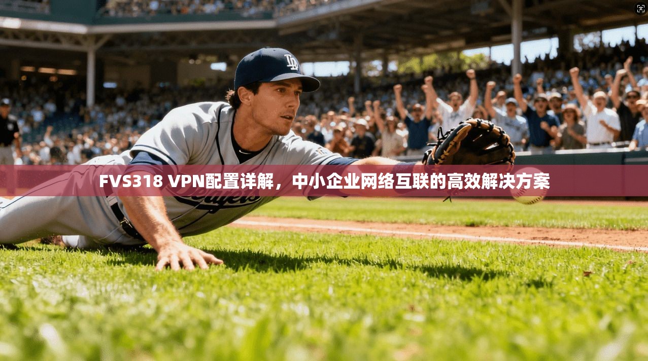 FVS318 VPN配置详解，中小企业网络互联的高效解决方案