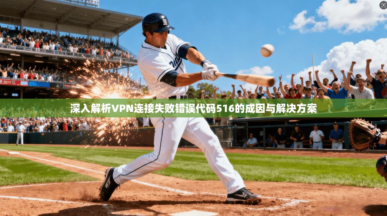 深入解析VPN连接失败错误代码516的成因与解决方案 深入解析VPN连接失败错误代码516的成因与解决方案