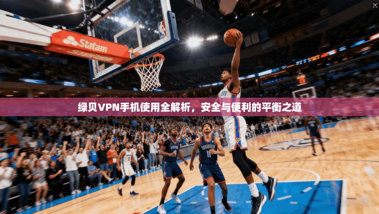 绿贝VPN手机使用全解析，安全与便利的平衡之道