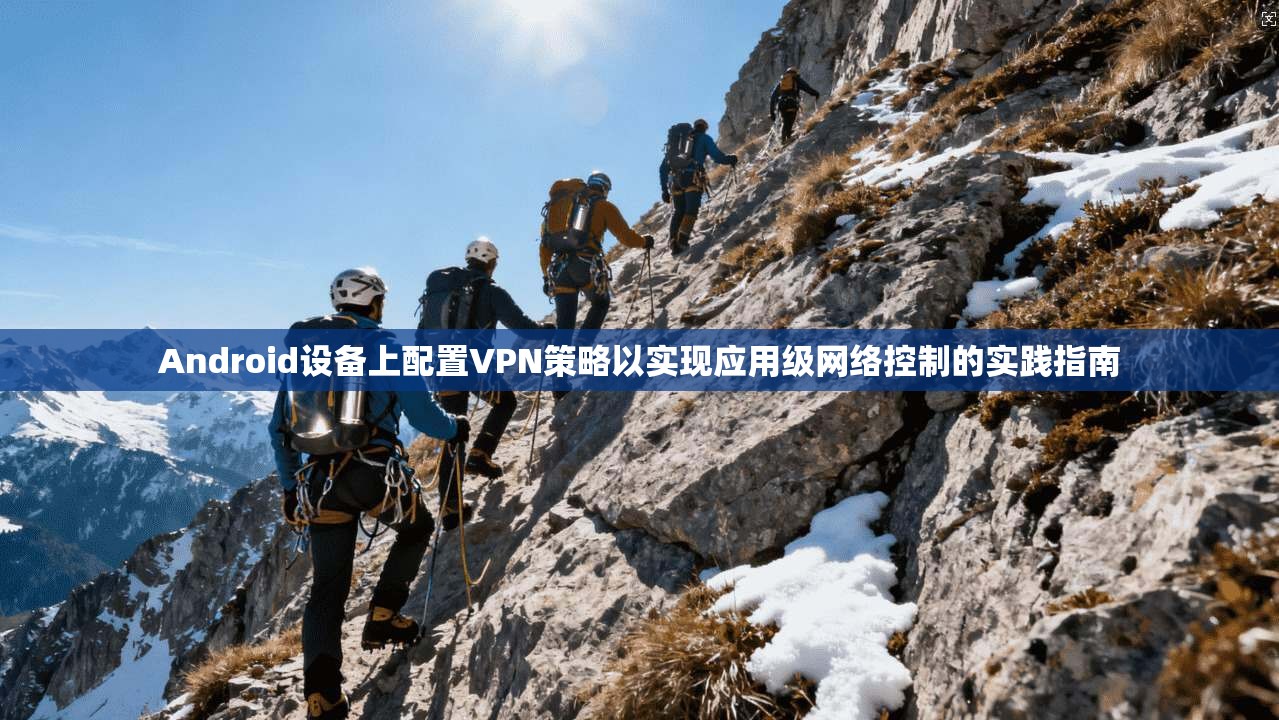 Android设备上配置VPN策略以实现应用级网络控制的实践指南
