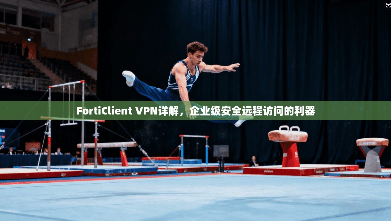FortiClient VPN详解,企业级安全远程访问的利器 FortiClient VPN详解,企业级安全远程访问的利器