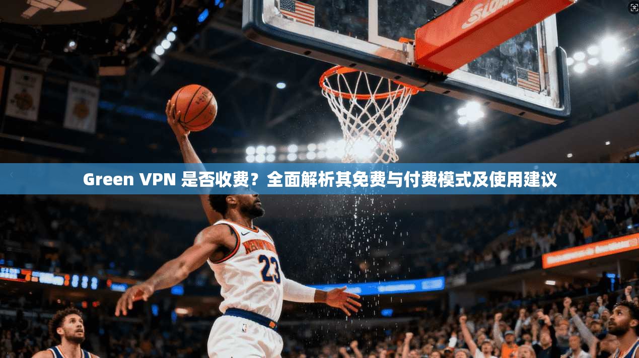 Green VPN 是否收费?全面解析其免费与付费模式及使用建议 Green VPN 是否收费?全面解析其免费与付费模式及使用建议