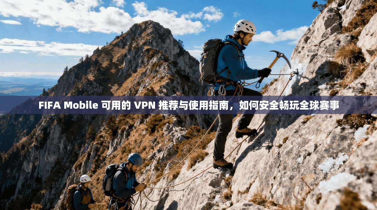FIFA Mobile 可用的 VPN 推荐与使用指南，如何安全畅玩全球赛事