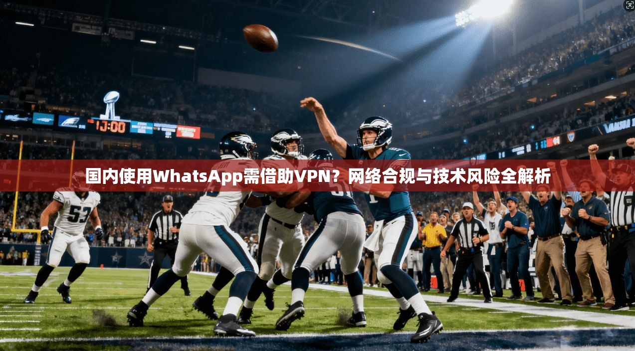 国内使用WhatsApp需借助VPN？网络合规与技术风险全解析