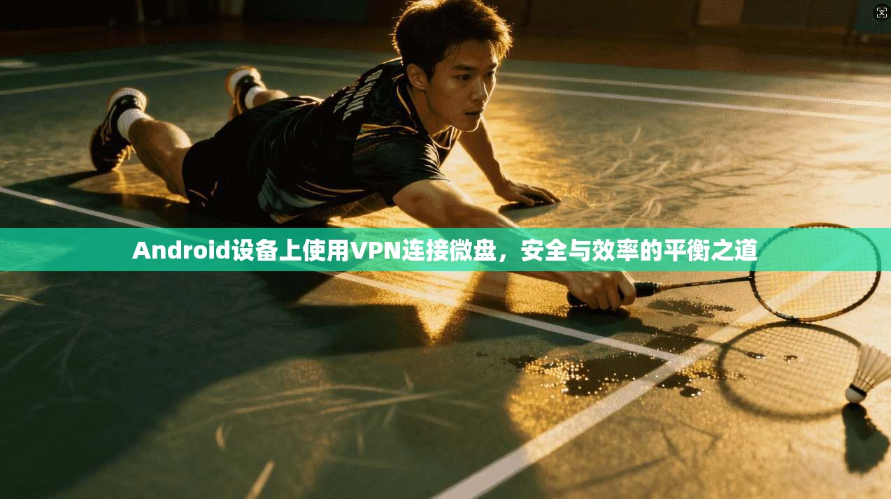 Android设备上使用VPN连接微盘，安全与效率的平衡之道