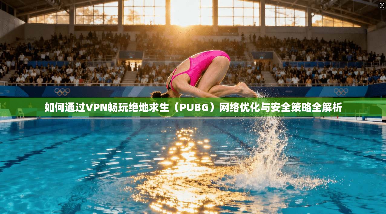 如何通过VPN畅玩绝地求生(PUBG)网络优化与安全策略全解析 如何通过VPN畅玩绝地求生(PUBG)网络优化与安全策略全解析