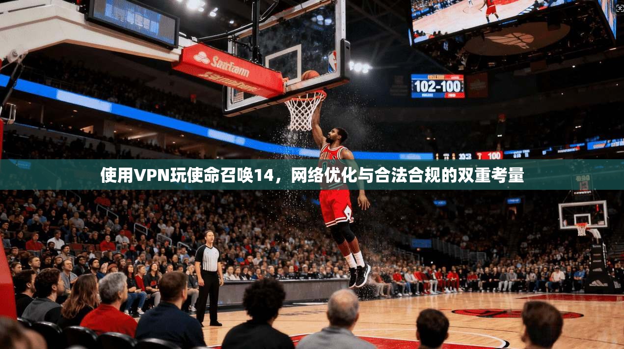 使用VPN玩使命召唤14，网络优化与合法合规的双重考量