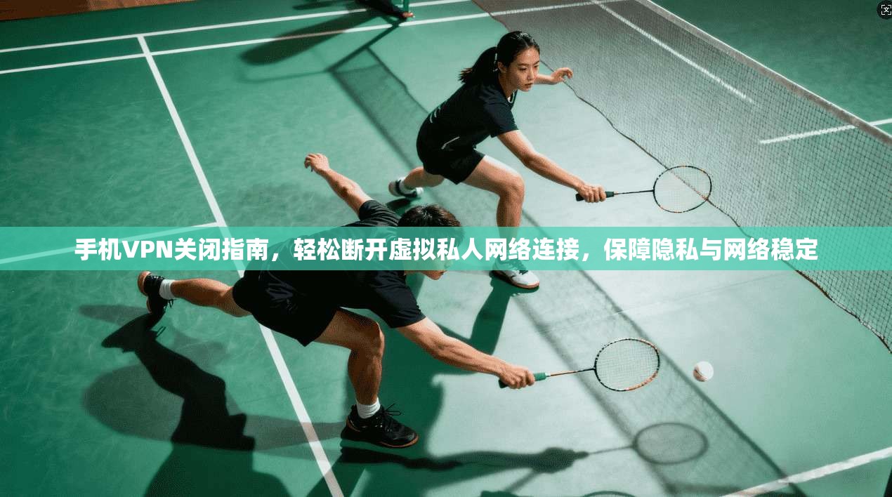 手机VPN关闭指南，轻松断开虚拟私人网络连接，保障隐私与网络稳定