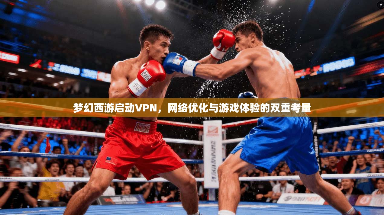 梦幻西游启动VPN,网络优化与游戏体验的双重考量 梦幻西游启动VPN,网络优化与游戏体验的双重考量