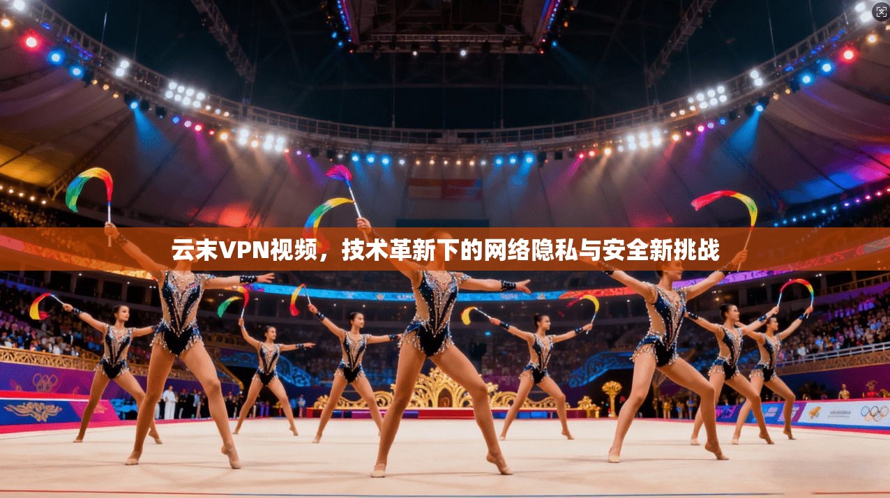 云末VPN视频，技术革新下的网络隐私与安全新挑战
