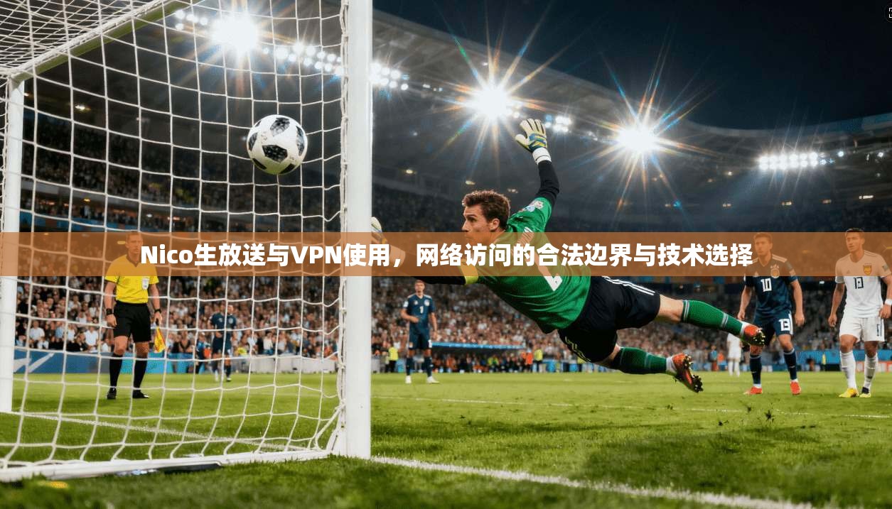 Nico生放送与VPN使用,网络访问的合法边界与技术选择 Nico生放送与VPN使用,网络访问的合法边界与技术选择