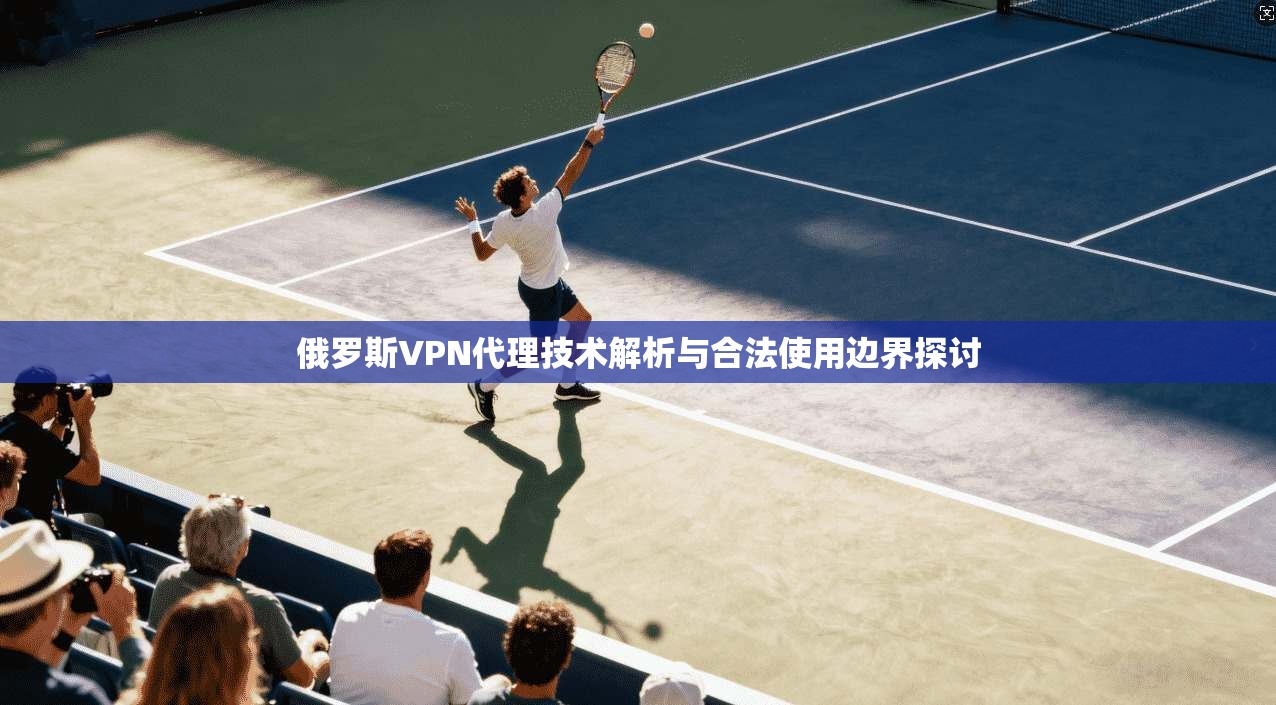 俄罗斯VPN代理技术解析与合法使用边界探讨