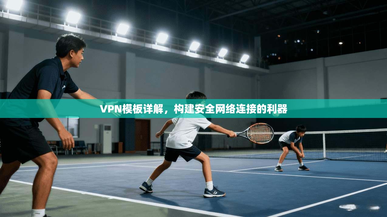 VPN模板详解,构建安全网络连接的利器 VPN模板详解,构建安全网络连接的利器