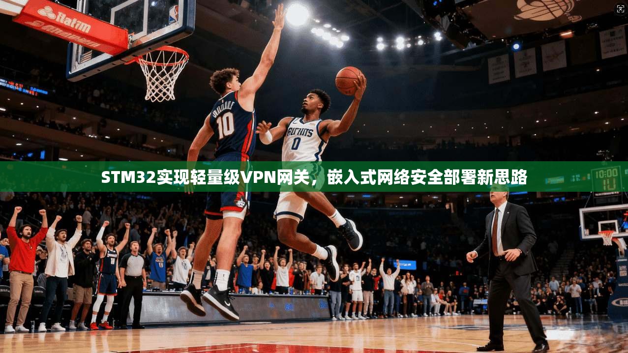 STM32实现轻量级VPN网关，嵌入式网络安全部署新思路
