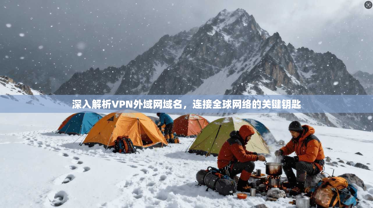 深入解析VPN外域网域名,连接全球网络的关键钥匙 深入解析VPN外域网域名,连接全球网络的关键钥匙
