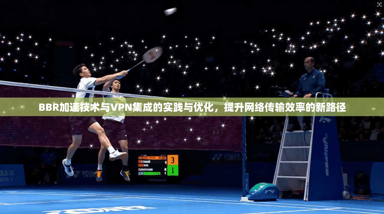 BBR加速技术与VPN集成的实践与优化,提升网络传输效率的新路径 BBR加速技术与VPN集成的实践与优化,提升网络传输效率的新路径